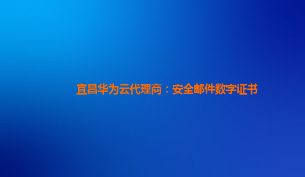 宜昌华为云代理商：安全邮件数字证书