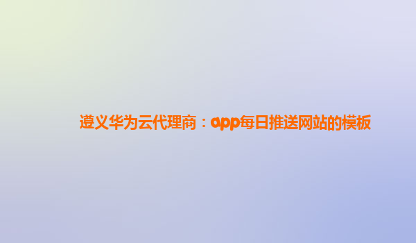 遵义华为云代理商：app每日推送网站的模板