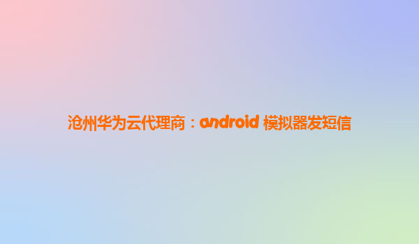 沧州华为云代理商：android 模拟器发短信