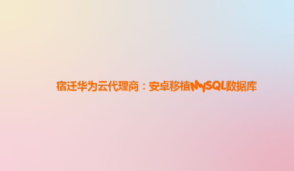 宿迁华为云代理商：安卓移植MySQL数据库