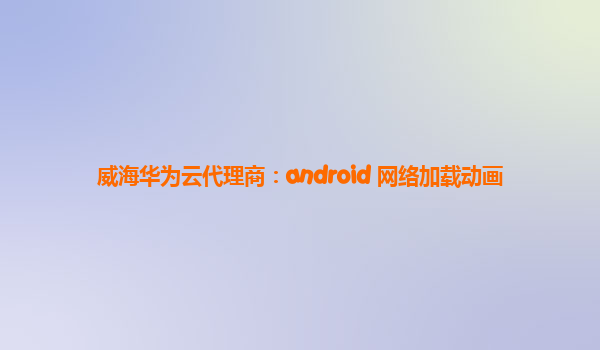 威海华为云代理商：android 网络加载动画