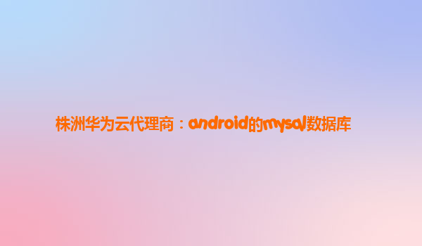 株洲华为云代理商：android的mysql数据库