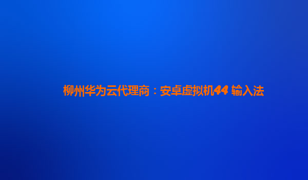 柳州华为云代理商：安卓虚拟机44 输入法