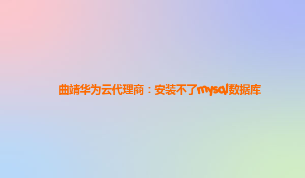 曲靖华为云代理商：安装不了mysql数据库