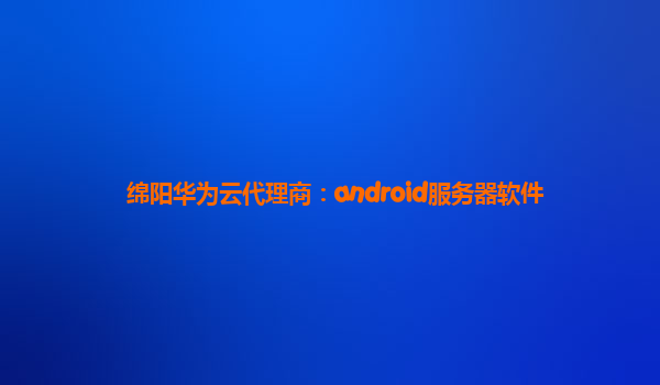 绵阳华为云代理商：android服务器软件