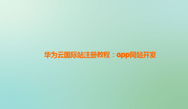 华为云国际站注册教程：app网站开发