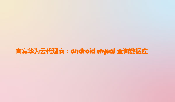 宜宾华为云代理商：android mysql 查询数据库