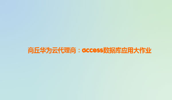 商丘华为云代理商：access数据库应用大作业