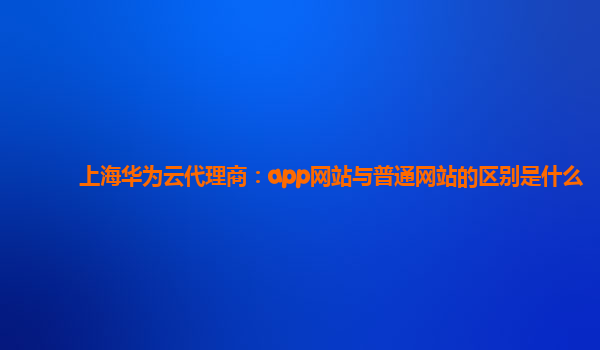 上海华为云代理商：app网站与普通网站的区别是什么