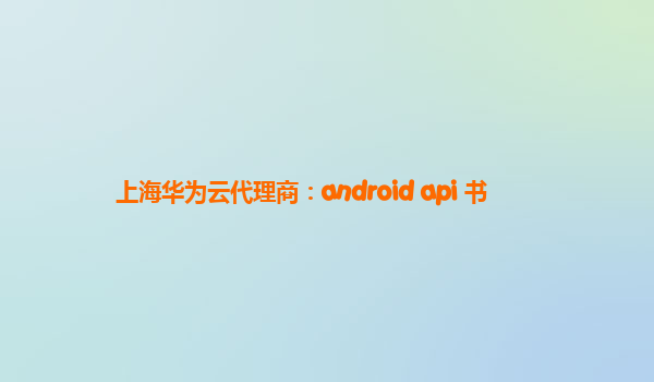 上海华为云代理商：android api 书