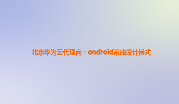 北京华为云代理商：android策略设计模式