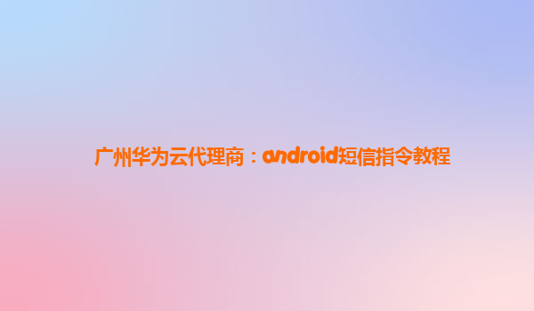 广州华为云代理商：android短信指令教程