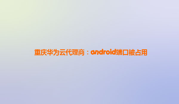 重庆华为云代理商：android端口被占用