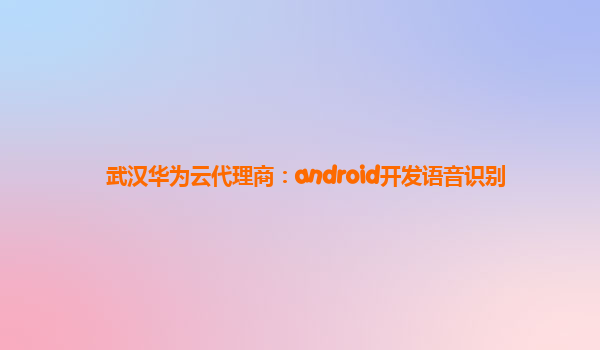 武汉华为云代理商：android开发语音识别