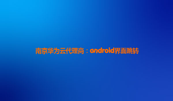 南京华为云代理商：android界面跳转