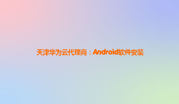 天津华为云代理商：Android软件安装