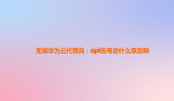 无锡华为云代理商：api账号是什么意思啊