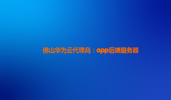 佛山华为云代理商：app后端服务器