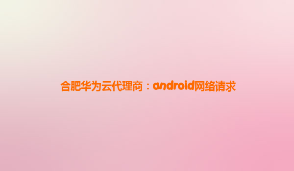 合肥华为云代理商：android网络请求