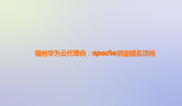 福州华为云代理商：apache指定域名访问