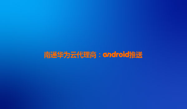 南通华为云代理商：android推送