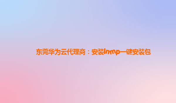 东莞华为云代理商：安装lnmp一键安装包