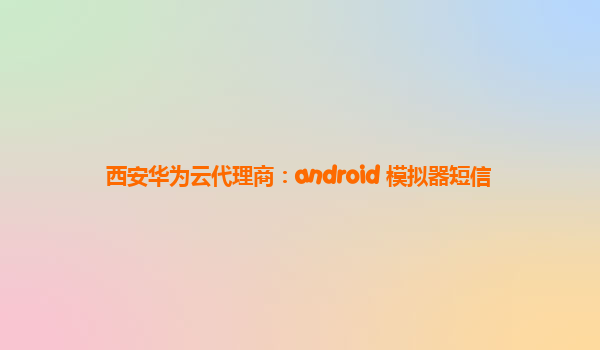 西安华为云代理商：android 模拟器短信