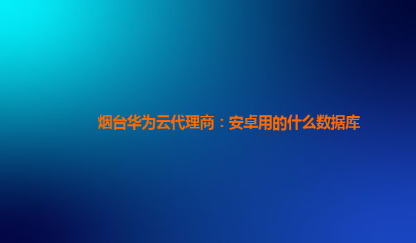 烟台华为云代理商：安卓用的什么数据库