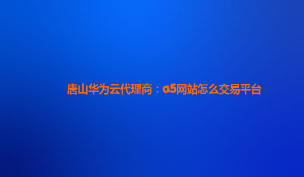 唐山华为云代理商：a5网站怎么交易平台