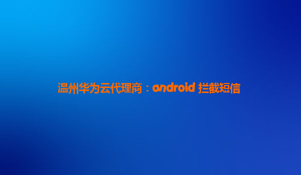 温州华为云代理商：android 拦截短信