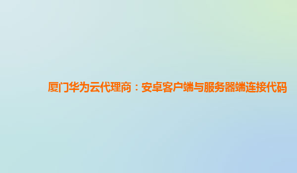 厦门华为云代理商：安卓客户端与服务器端连接代码