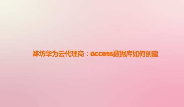 潍坊华为云代理商：access数据库如何创建