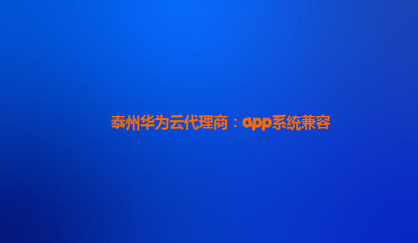 泰州华为云代理商：app系统兼容