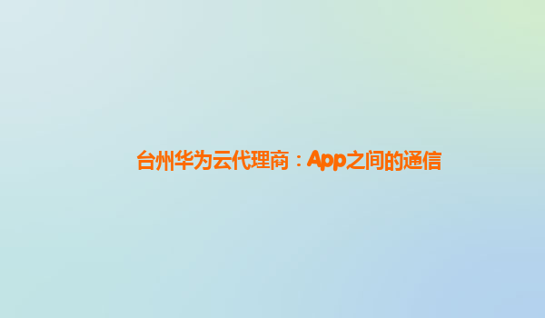 台州华为云代理商：App之间的通信