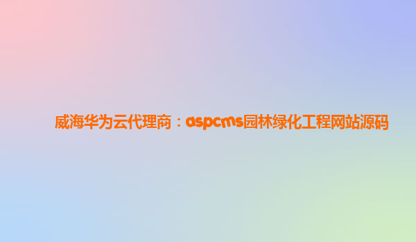 威海华为云代理商：aspcms园林绿化工程网站源码