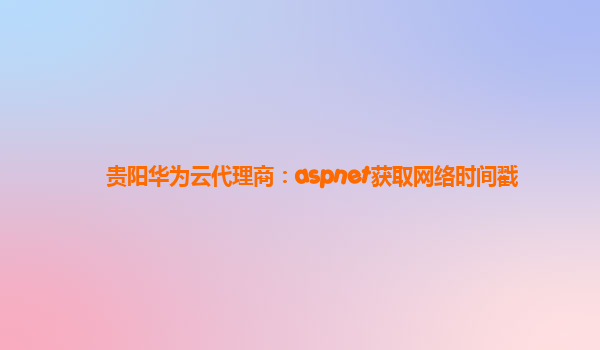 贵阳华为云代理商：aspnet获取网络时间戳