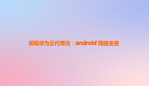 岳阳华为云代理商：android 网络变更