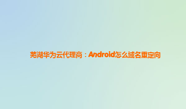 芜湖华为云代理商：Android怎么域名重定向