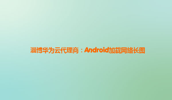 淄博华为云代理商：Android加载网络长图