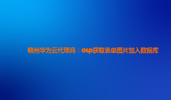 赣州华为云代理商：asp获取表单图片加入数据库