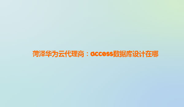 菏泽华为云代理商：access数据库设计在哪