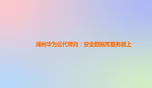 湖州华为云代理商：安全数据库服务器上