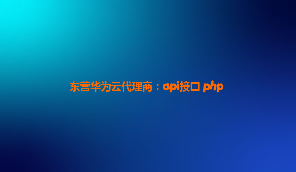 东营华为云代理商：api接口 php