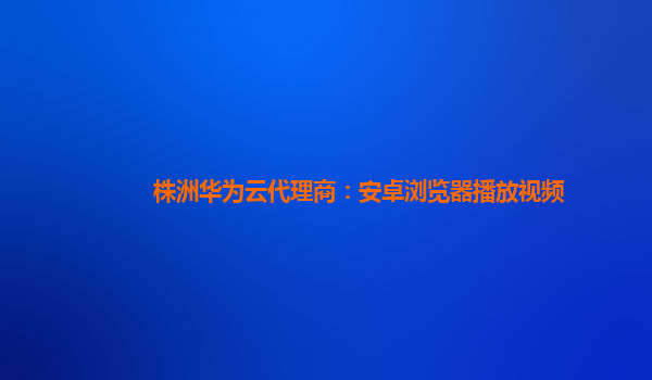 株洲华为云代理商：安卓浏览器播放视频