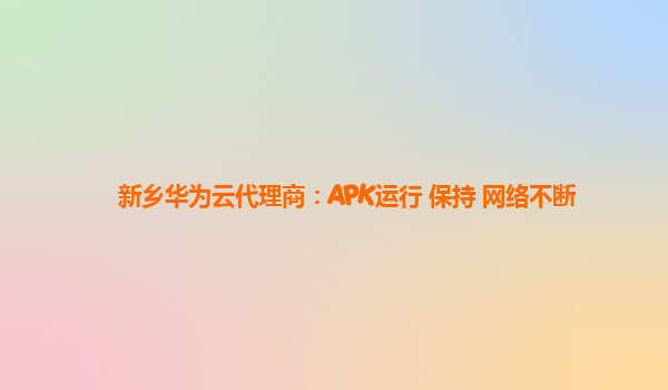 新乡华为云代理商：APK运行 保持 网络不断