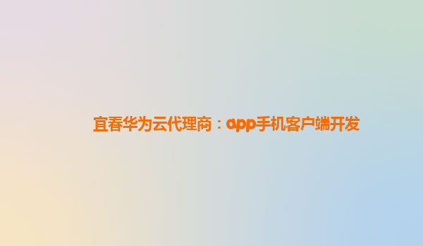 宜春华为云代理商：app手机客户端开发