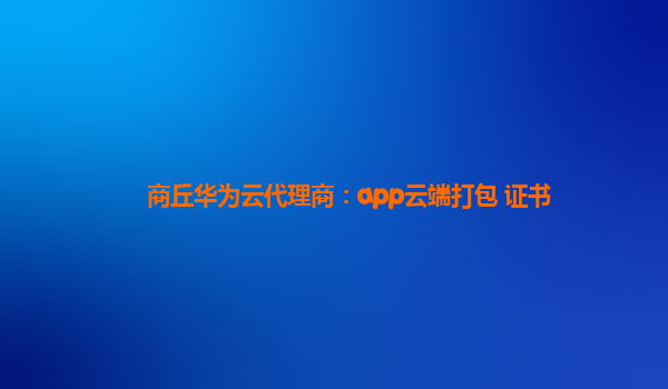 商丘华为云代理商：app云端打包 证书