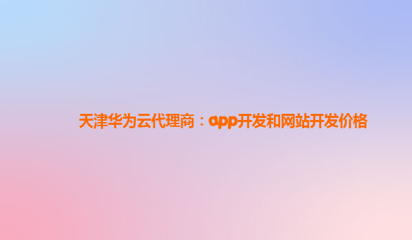 天津华为云代理商：app开发和网站开发价格