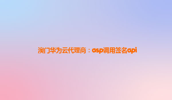 澳门华为云代理商：asp调用签名api