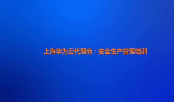 上海华为云代理商：安全生产管理培训